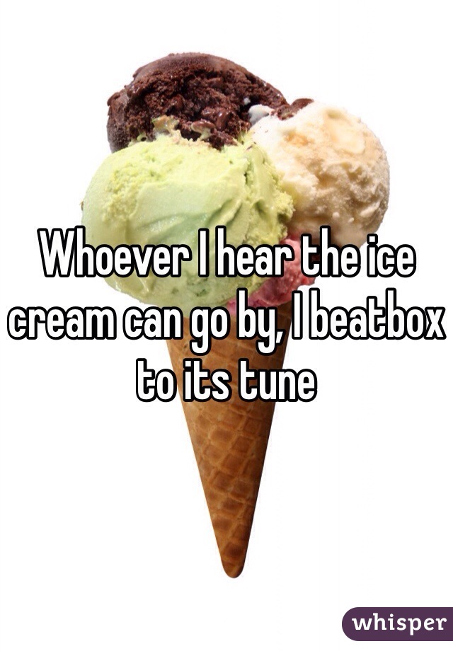 Whoever I hear the ice cream can go by, I beatbox to its tune 