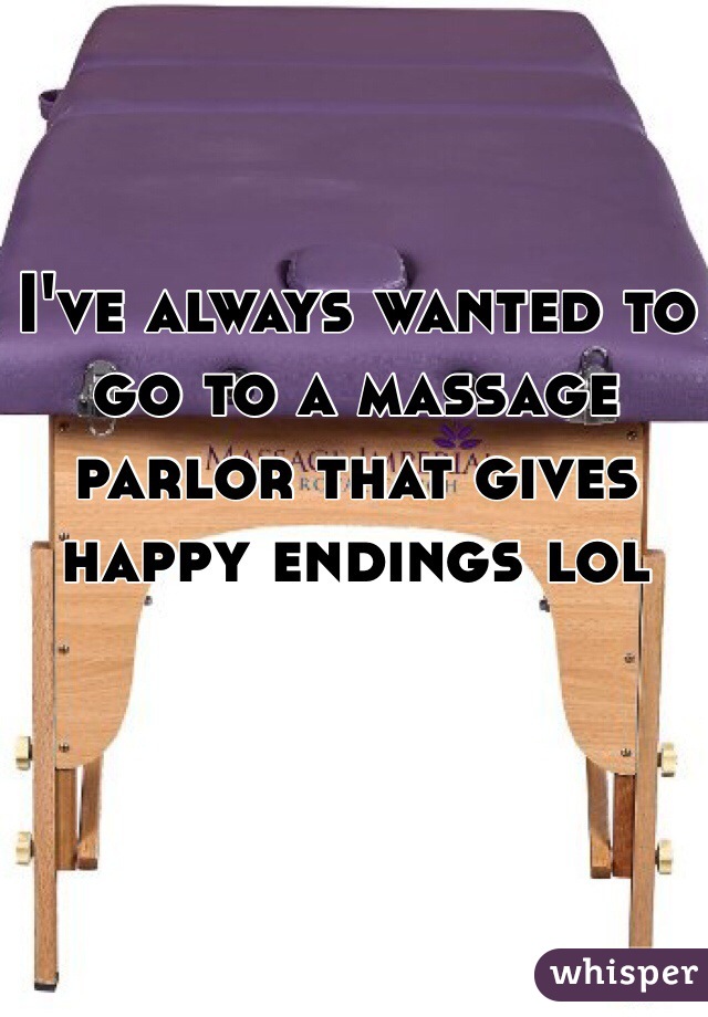 I've always wanted to go to a massage parlor that gives happy endings lol
