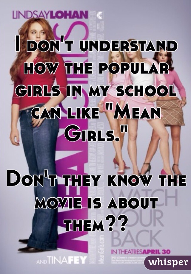 I don't understand how the popular girls in my school can like "Mean Girls."

Don't they know the movie is about them??