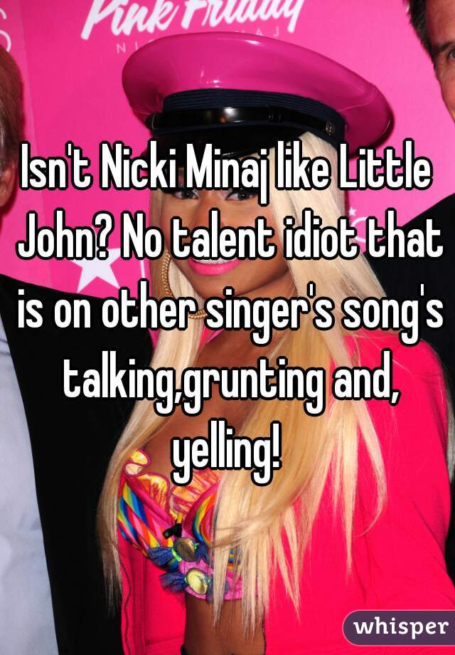 Isn't Nicki Minaj like Little John? No talent idiot that is on other singer's song's talking,grunting and, yelling! 