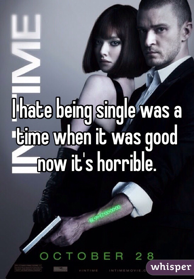 I hate being single was a time when it was good now it's horrible. 