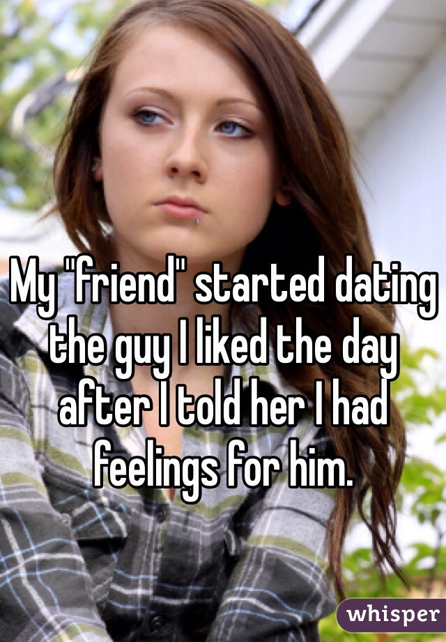 My "friend" started dating the guy I liked the day after I told her I had feelings for him.