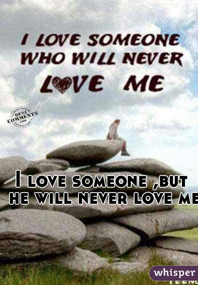 I love someone ,but he will never love me 