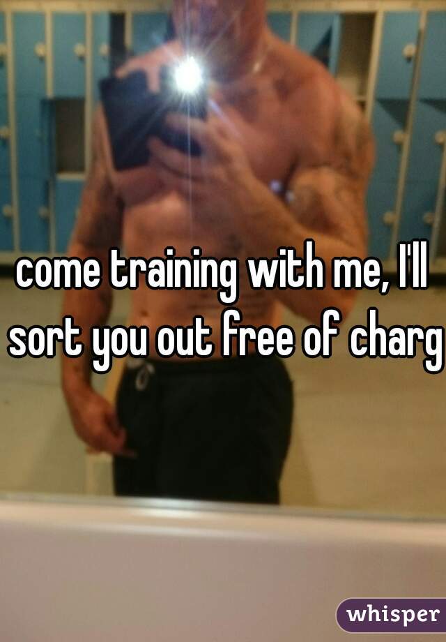 come training with me, I'll sort you out free of charge