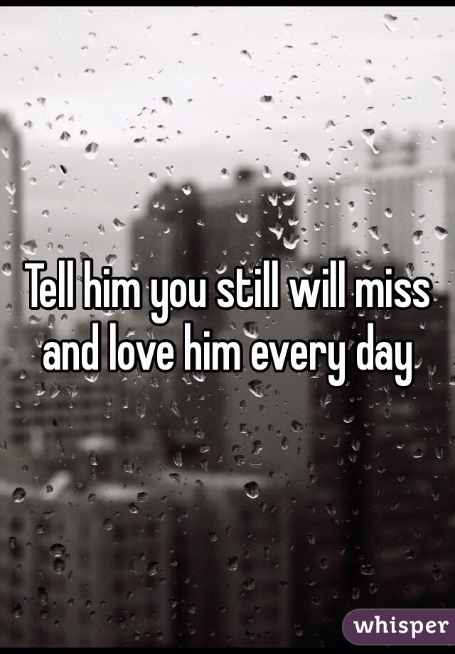 Tell him you still will miss and love him every day