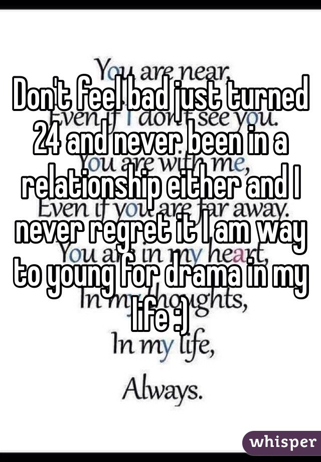 Don't feel bad just turned 24 and never been in a relationship either and I never regret it I am way to young for drama in my life :)