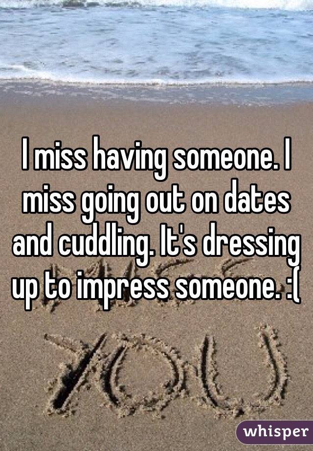 I miss having someone. I miss going out on dates and cuddling. It's dressing up to impress someone. :( 