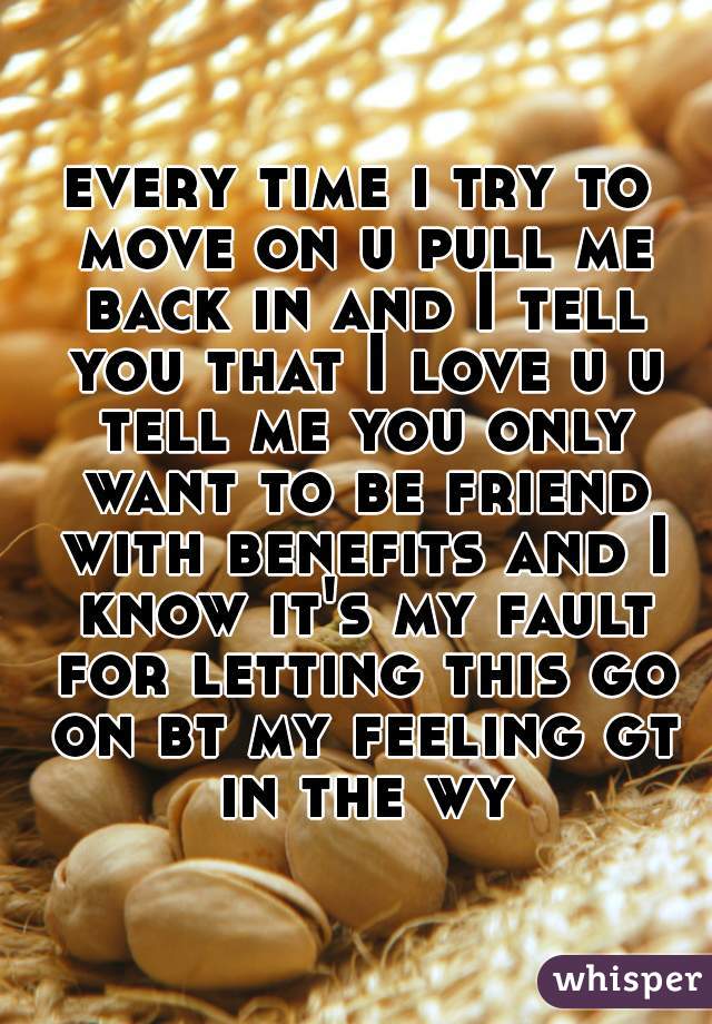 every time i try to move on u pull me back in and I tell you that I love u u tell me you only want to be friend with benefits and I know it's my fault for letting this go on bt my feeling gt in the wy