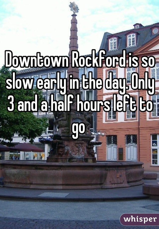 Downtown Rockford is so slow early in the day. Only 3 and a half hours left to go 