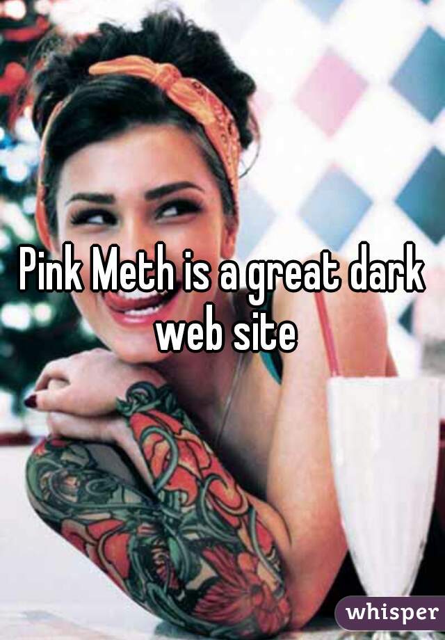 Pink Meth is a great dark web site.
