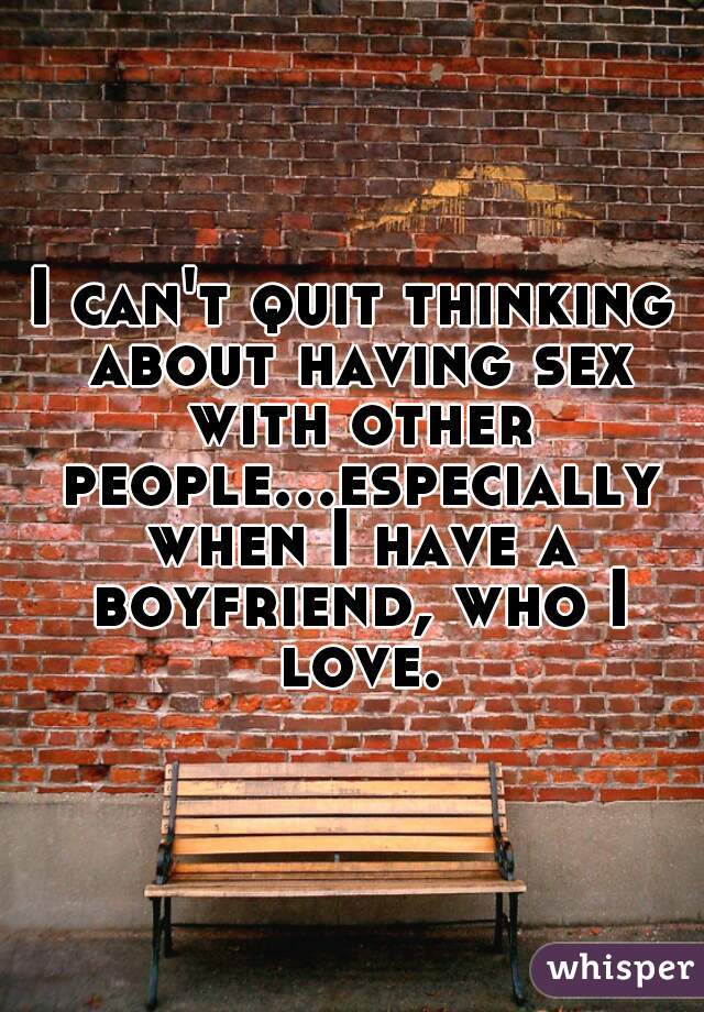 I can't quit thinking about having sex with other people...especially when I have a boyfriend, who I love.