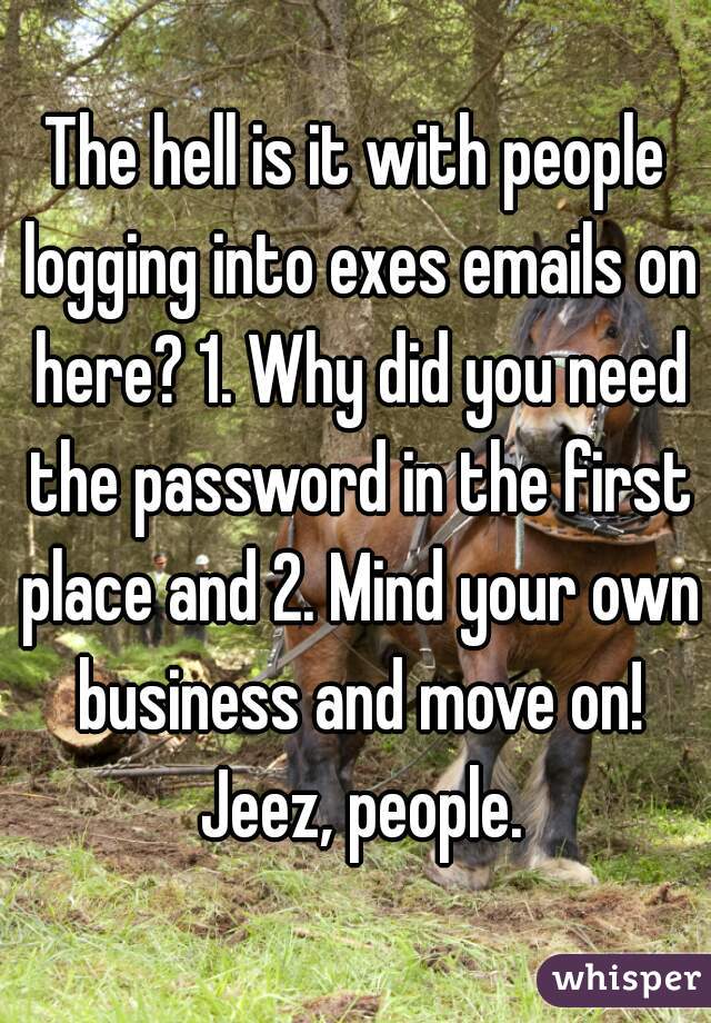 The hell is it with people logging into exes emails on here? 1. Why did you need the password in the first place and 2. Mind your own business and move on! Jeez, people.