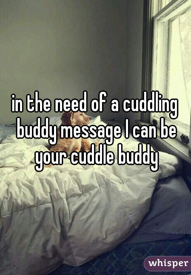 in the need of a cuddling buddy message I can be your cuddle buddy