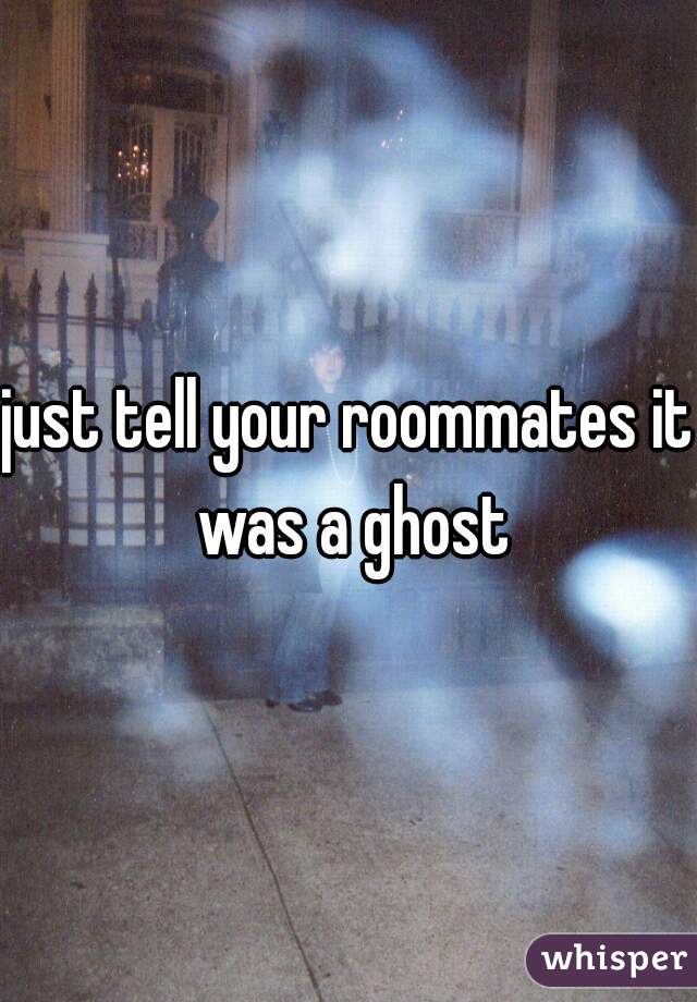 just tell your roommates it was a ghost