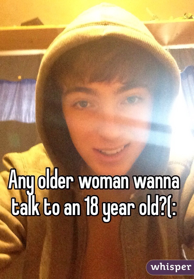 Any older woman wanna talk to an 18 year old?(: 