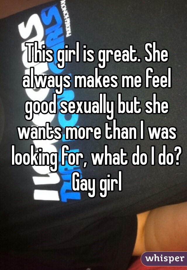This girl is great. She always makes me feel good sexually but she wants more than I was  looking for, what do I do? Gay girl 