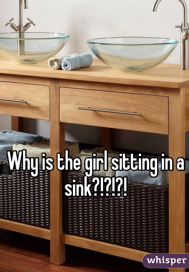 Why is the girl sitting in a sink?!?!?!