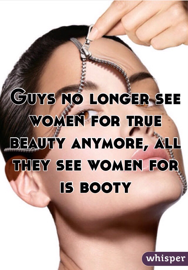Guys no longer see women for true beauty anymore, all they see women for is booty 