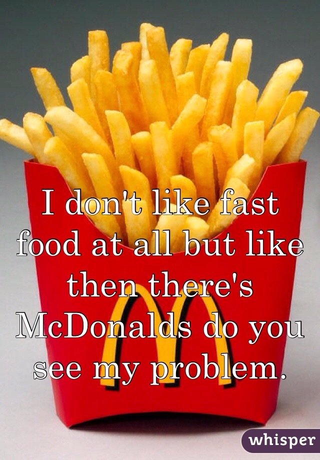 I don't like fast food at all but like then there's McDonalds do you see my problem. 