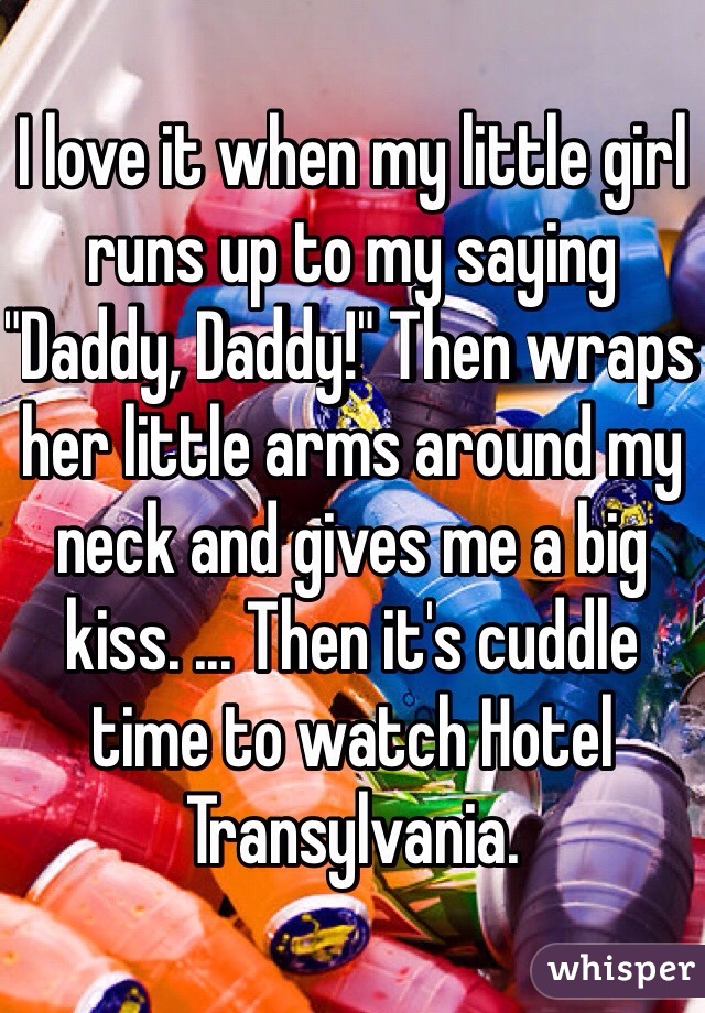 I love it when my little girl runs up to my saying "Daddy, Daddy!" Then wraps her little arms around my neck and gives me a big kiss. ... Then it's cuddle time to watch Hotel Transylvania.  