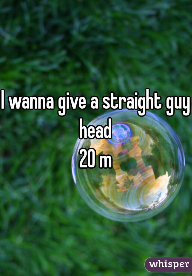 I wanna give a straight guy head 

20 m