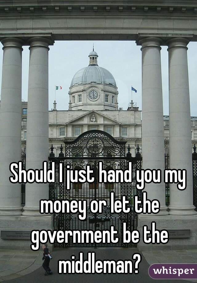 Should I just hand you my money or let the government be the middleman?
