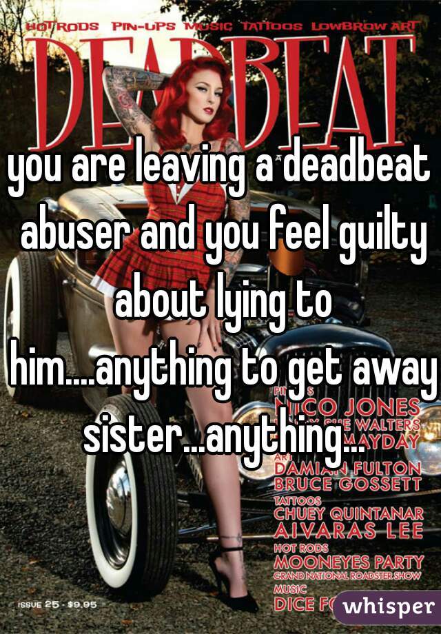 you are leaving a deadbeat abuser and you feel guilty about lying to him....anything to get away sister...anything...