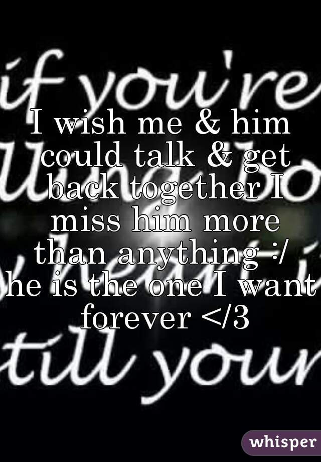 I wish me & him could talk & get back together I miss him more than anything :/ 
he is the one I want forever </3