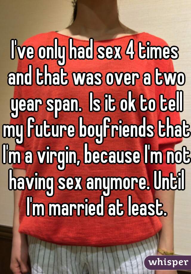 I've only had sex 4 times and that was over a two year span.  Is it ok to tell my future boyfriends that I'm a virgin, because I'm not having sex anymore. Until I'm married at least.