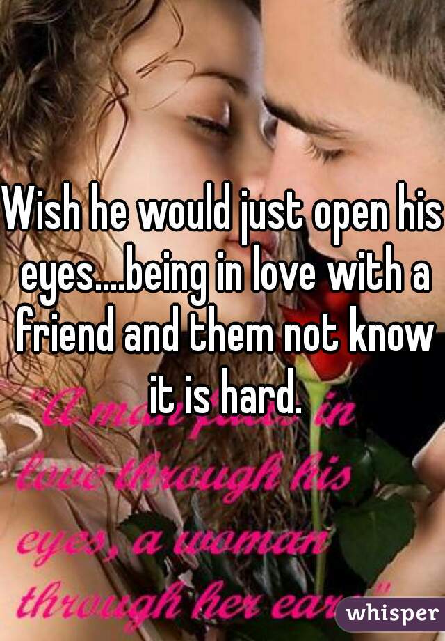 Wish he would just open his eyes....being in love with a friend and them not know it is hard.