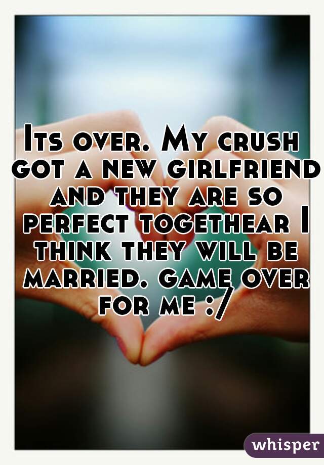 Its over. My crush got a new girlfriend and they are so perfect togethear I think they will be married. game over for me :/