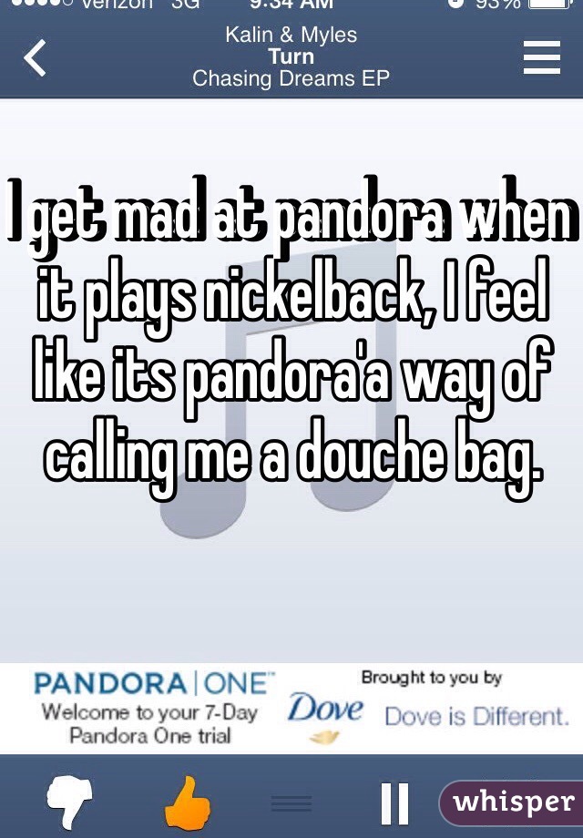 I get mad at pandora when it plays nickelback, I feel like its pandora'a way of calling me a douche bag.