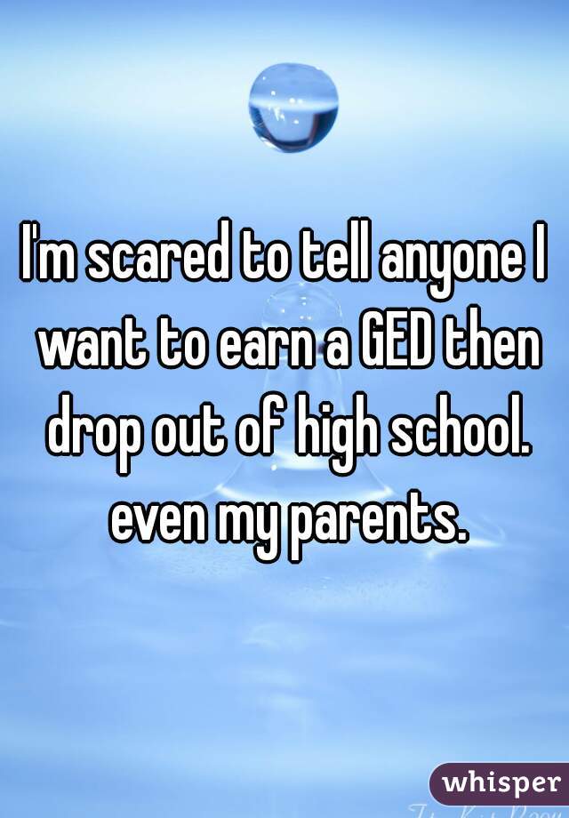 I'm scared to tell anyone I want to earn a GED then drop out of high school. even my parents.