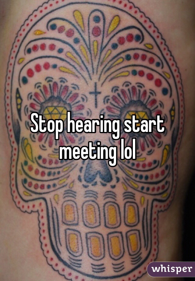 Stop hearing start meeting lol