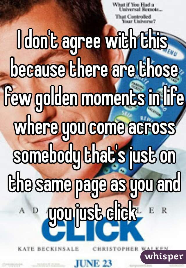I don't agree with this because there are those few golden moments in life where you come across somebody that's just on the same page as you and you just click 