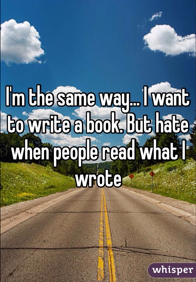 I'm the same way... I want to write a book. But hate when people read what I wrote 