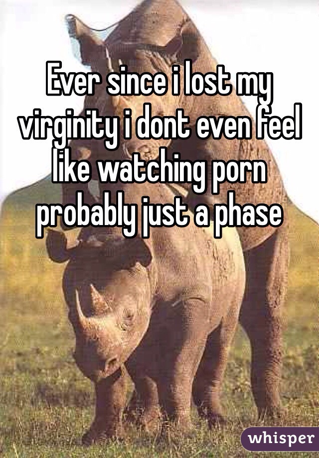Ever since i lost my virginity i dont even feel like watching porn probably just a phase