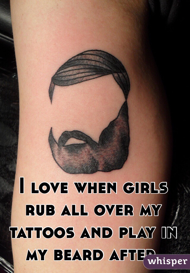 I love when girls rub all over my tattoos and play in my beard after. 
