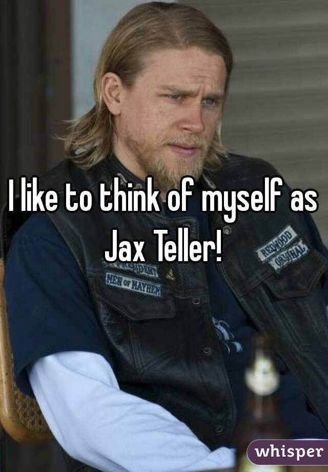 I like to think of myself as Jax Teller! 