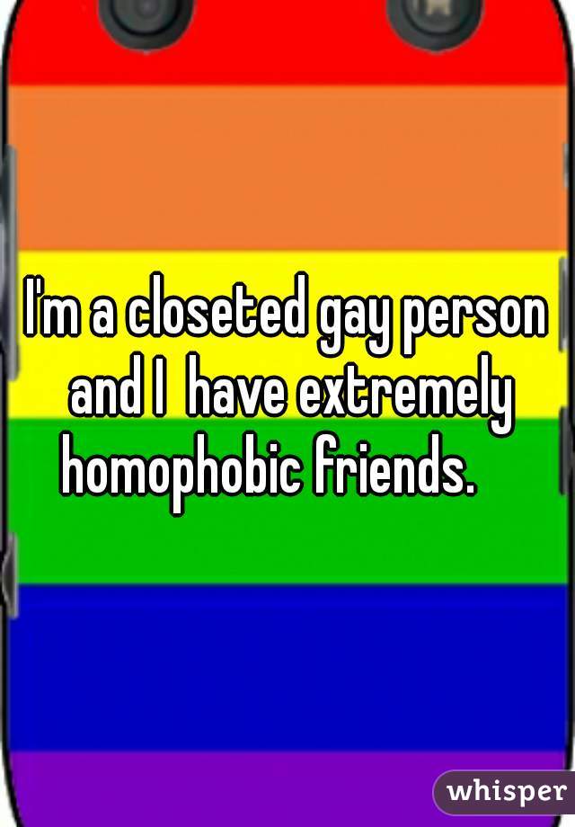 I'm a closeted gay person and I  have extremely homophobic friends.    