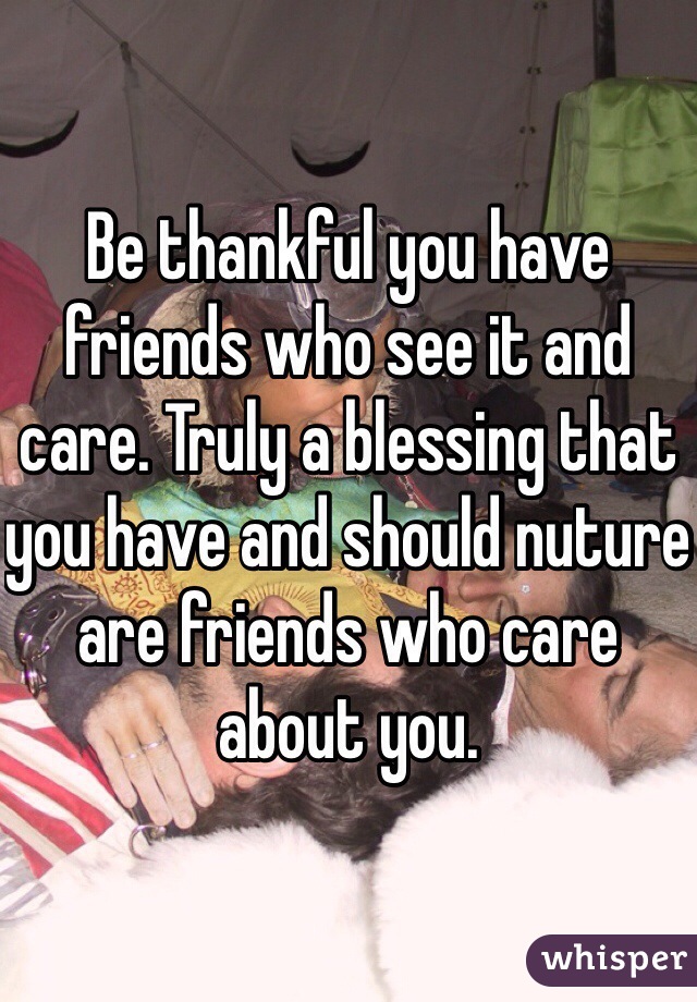 Be thankful you have friends who see it and care. Truly a blessing that you have and should nuture are friends who care about you. 
