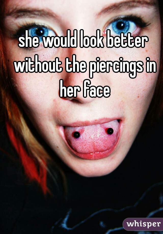 she would look better without the piercings in her face