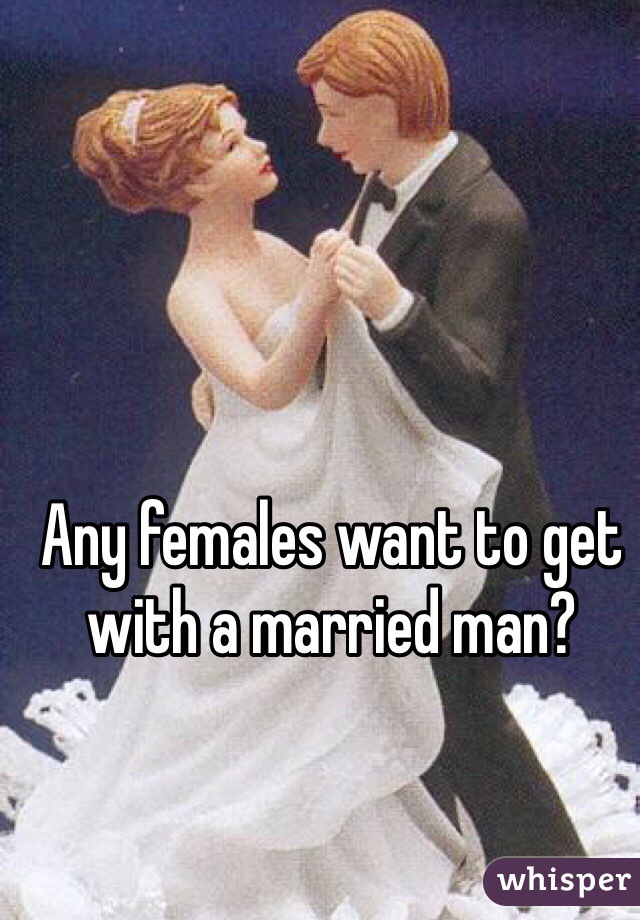 Any females want to get with a married man?
