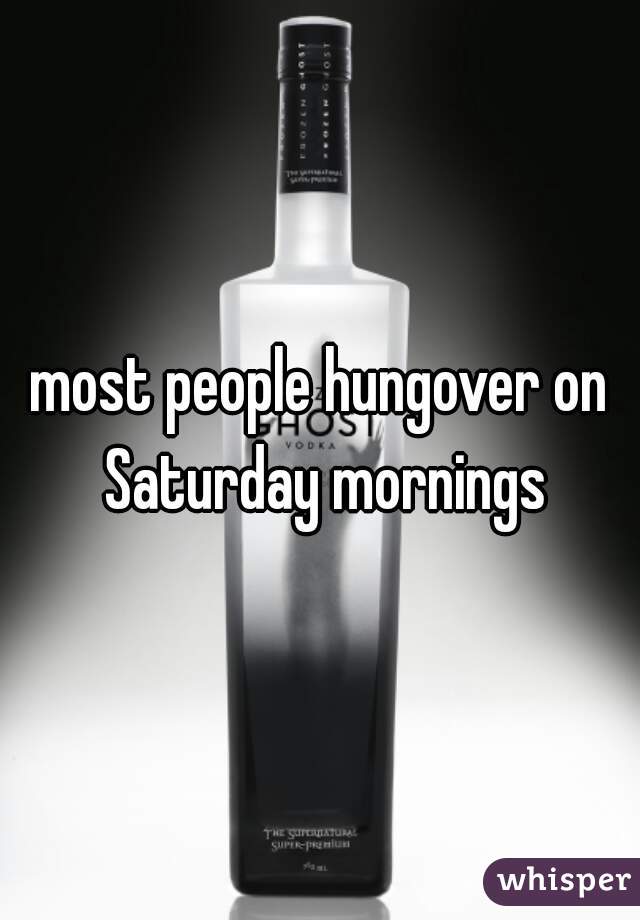 most people hungover on Saturday mornings