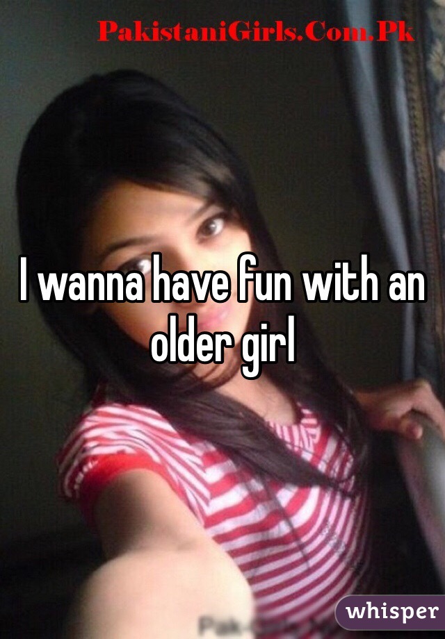 I wanna have fun with an older girl 