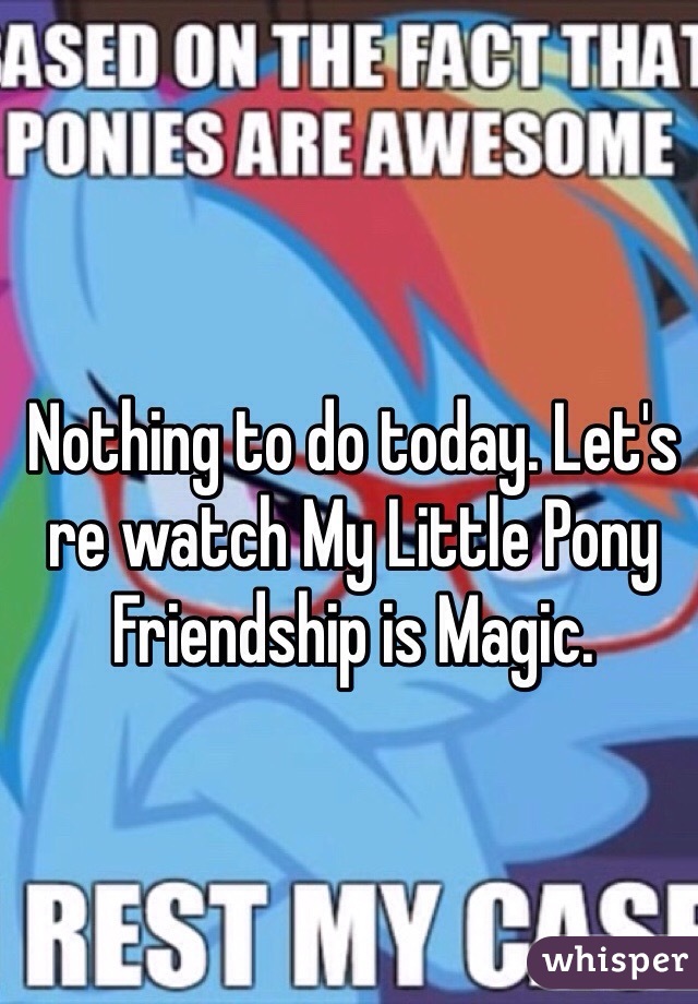 Nothing to do today. Let's re watch My Little Pony Friendship is Magic. 