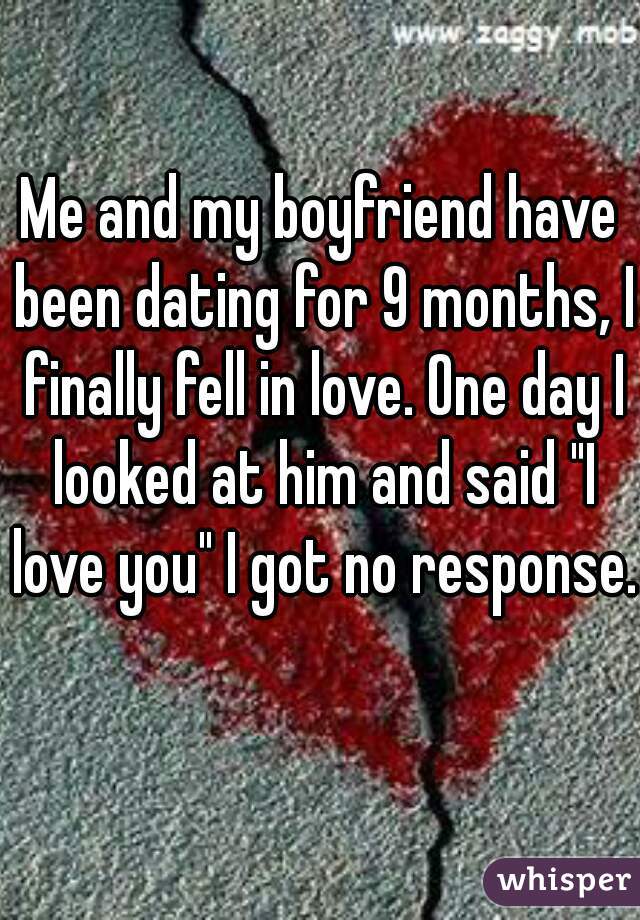 Me and my boyfriend have been dating for 9 months, I finally fell in love. One day I looked at him and said "I love you" I got no response.   