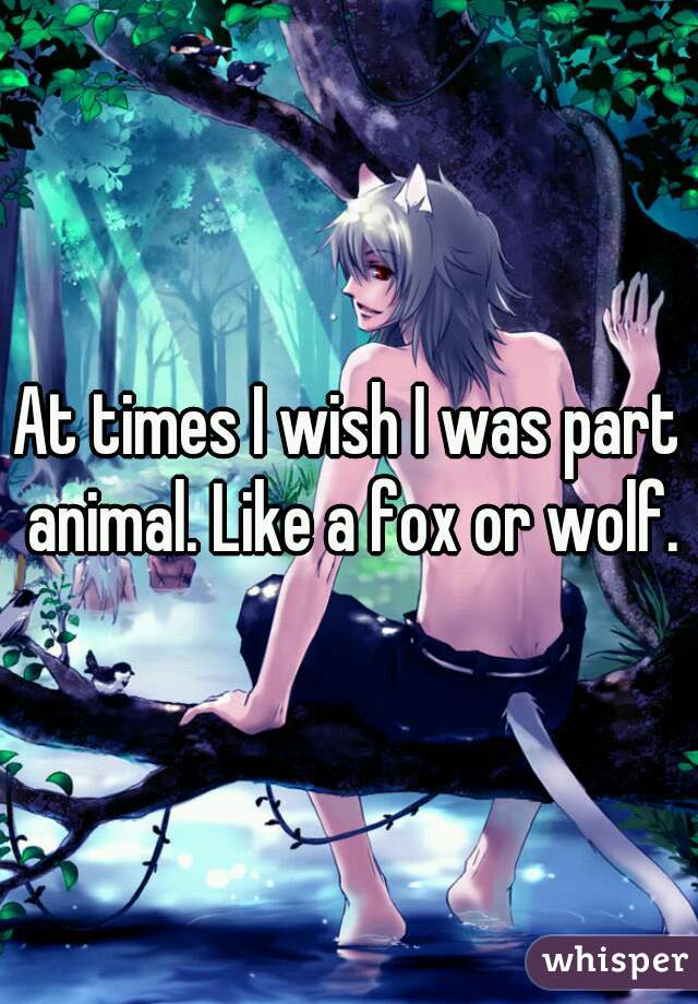 At times I wish I was part animal. Like a fox or wolf.