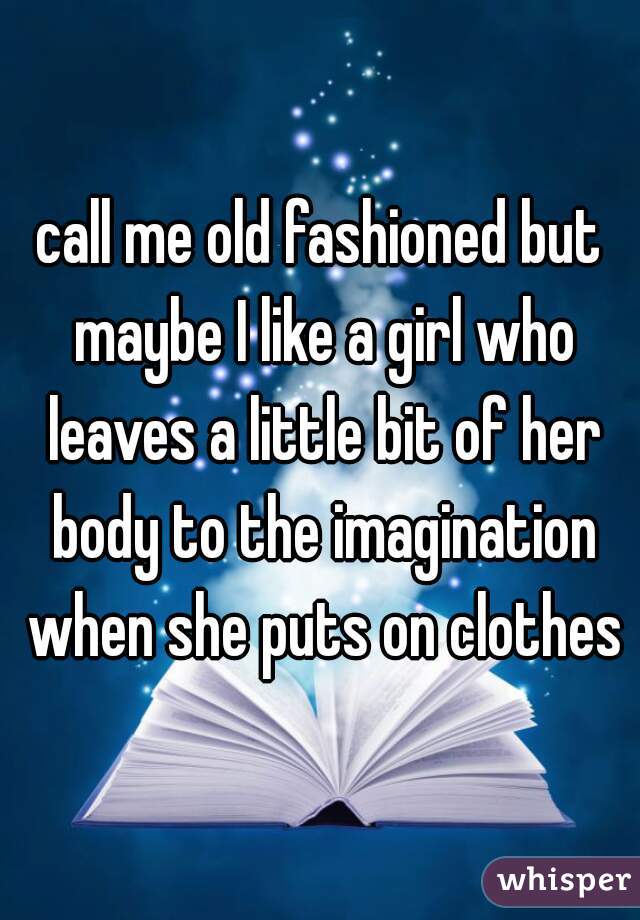 call me old fashioned but maybe I like a girl who leaves a little bit of her body to the imagination when she puts on clothes