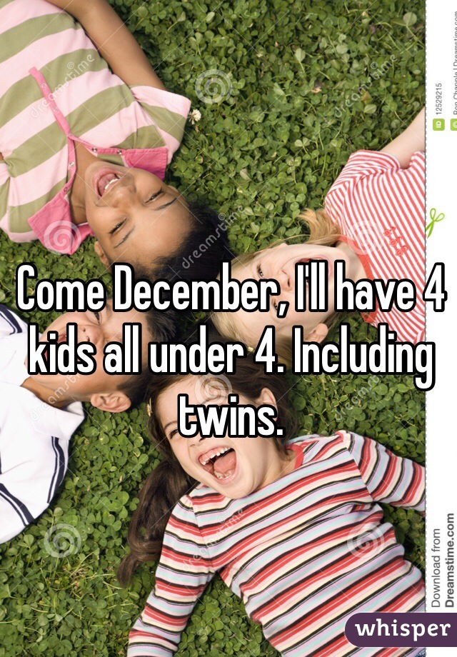 Come December, I'll have 4 kids all under 4. Including twins. 